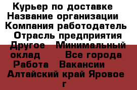 Курьер по доставке › Название организации ­ Компания-работодатель › Отрасль предприятия ­ Другое › Минимальный оклад ­ 1 - Все города Работа » Вакансии   . Алтайский край,Яровое г.